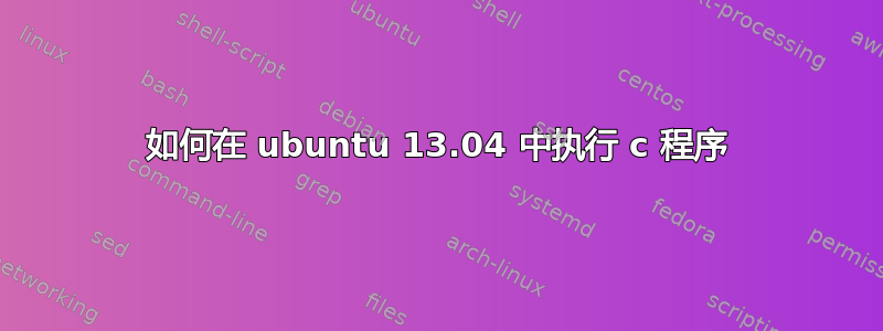 如何在 ubuntu 13.04 中执行 c 程序