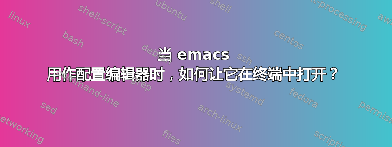 当 emacs 用作配置编辑器时，如何让它在终端中打开？