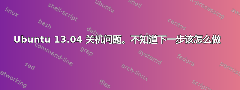 Ubuntu 13.04 关机问题。不知道下一步该怎么做 