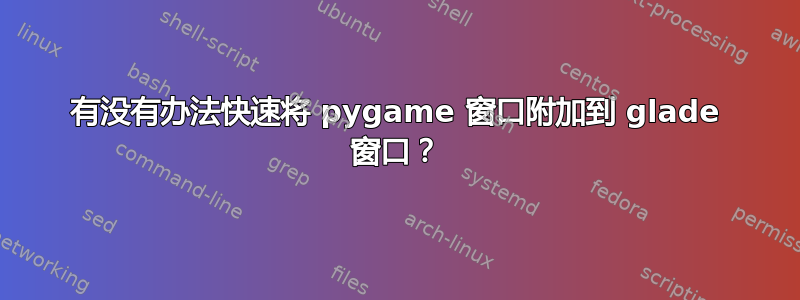 有没有办法快速将 pygame 窗口附加到 glade 窗口？