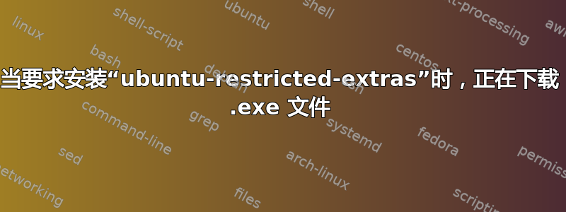 当要求安装“ubuntu-restricted-extras”时，正在下载 .exe 文件