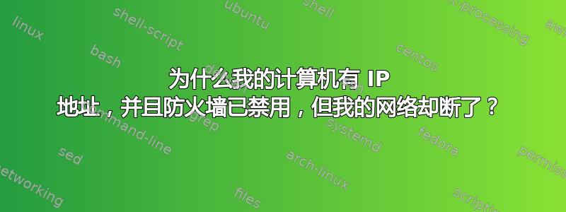 为什么我的计算机有 IP 地址，并且防火墙已禁用，但我的网络却断了？