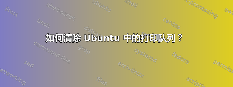 如何清除 Ubuntu 中的打印队列？