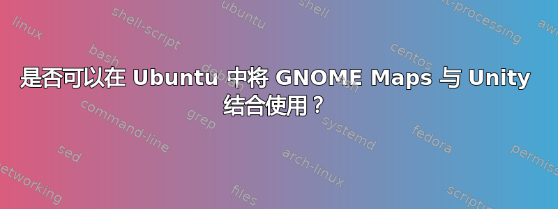 是否可以在 Ubuntu 中将 GNOME Maps 与 Unity 结合使用？