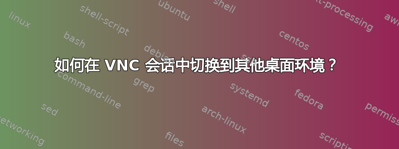 如何在 VNC 会话中切换到其他桌面环境？