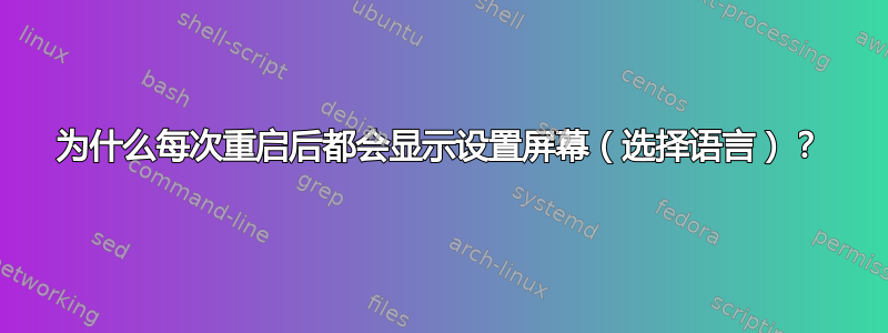 为什么每次重启后都会显示设置屏幕（选择语言）？