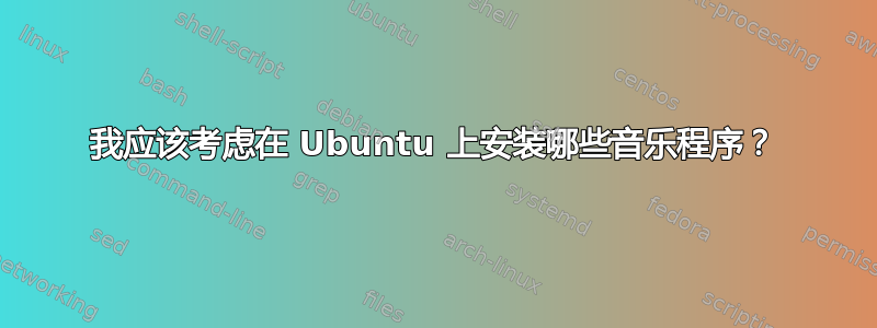 我应该考虑在 Ubuntu 上安装哪些音乐程序？