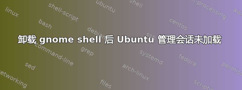 卸载 gnome shell 后 Ubuntu 管理会话未加载