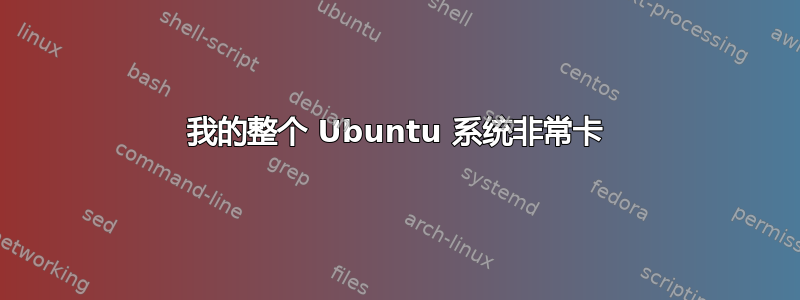 我的整个 Ubuntu 系统非常卡