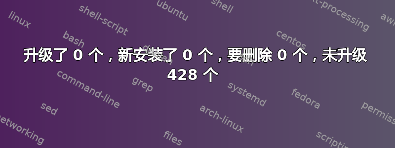 升级了 0 个，新安装了 0 个，要删除 0 个，未升级 428 个 