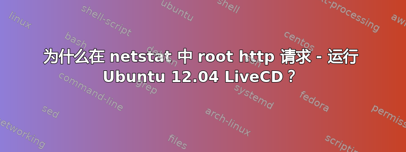 为什么在 netstat 中 root http 请求 - 运行 Ubuntu 12.04 LiveCD？