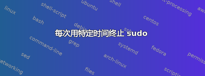 每次用特定时间终止 sudo