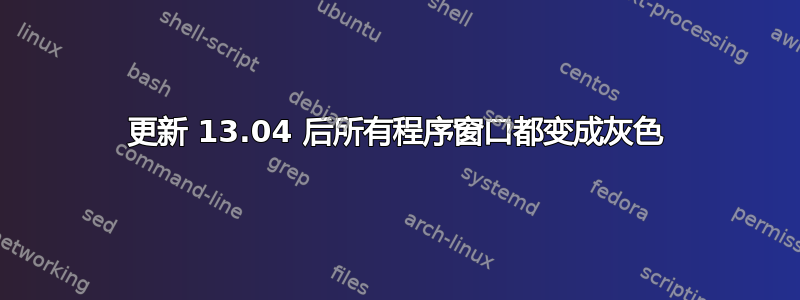 更新 13.04 后所有程序窗口都变成灰色