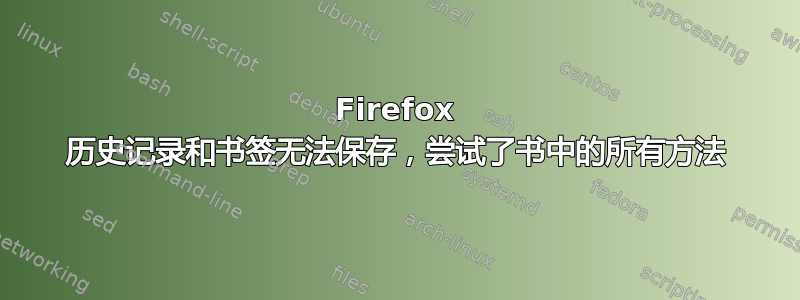 Firefox 历史记录和书签无法保存，尝试了书中的所有方法