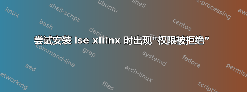 尝试安装 ise xilinx 时出现“权限被拒绝”