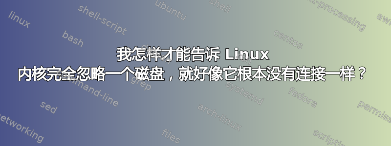 我怎样才能告诉 Linux 内核完全忽略一个磁盘，就好像它根本没有连接一样？