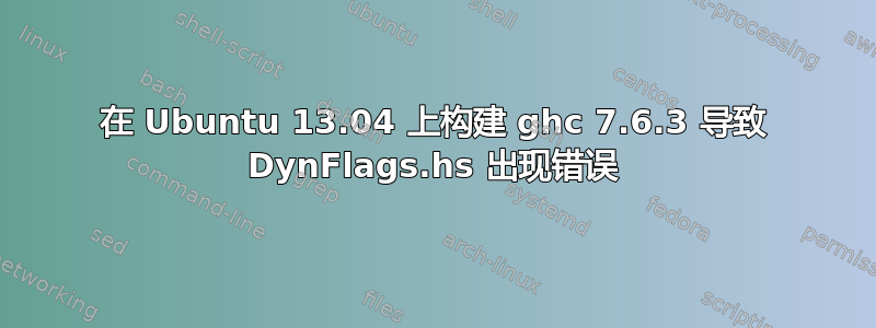 在 Ubuntu 13.04 上构建 ghc 7.6.3 导致 DynFlags.hs 出现错误