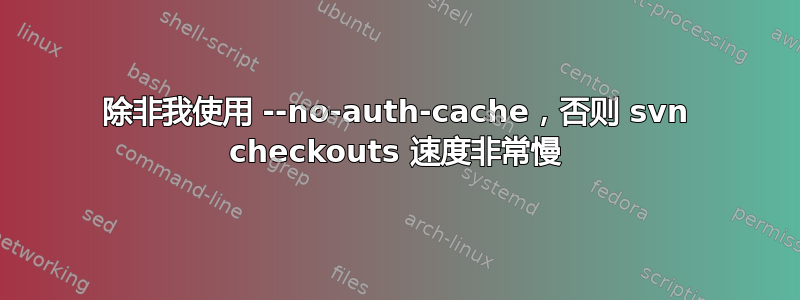 除非我使用 --no-auth-cache，否则 svn checkouts 速度非常慢