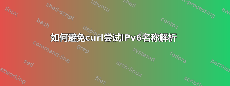 如何避免curl尝试IPv6名称解析