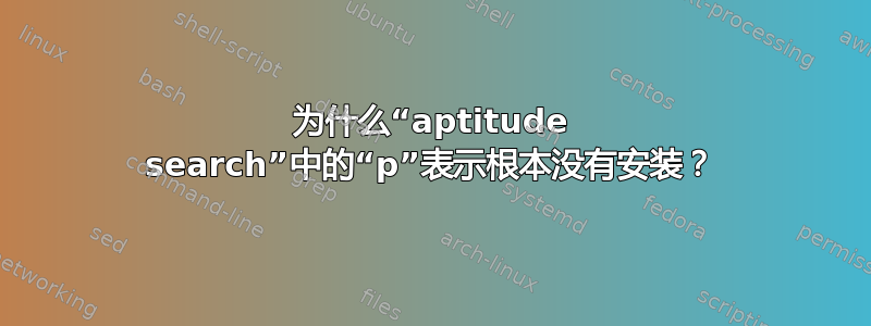 为什么“aptitude search”中的“p”表示根本没有安装？