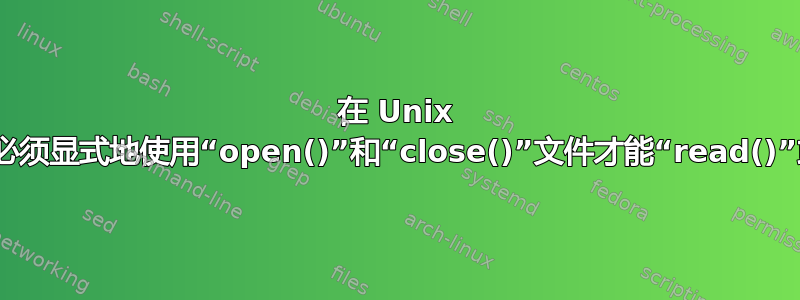 在 Unix 系统上，为什么我们必须显式地使用“open()”和“close()”文件才能“read()”或“write()”它们？