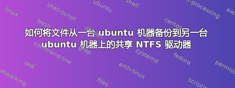 如何将文件从一台 ubuntu 机器备份到另一台 ubuntu 机器上的共享 NTFS 驱动器