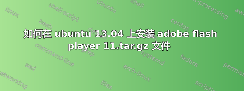 如何在 ubuntu 13.04 上安装 adobe flash player 11.tar.gz 文件 