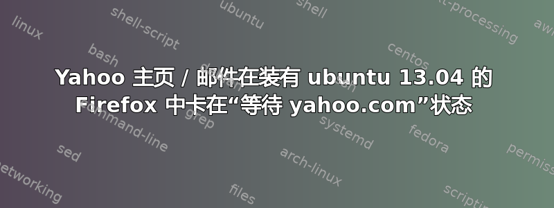 Yahoo 主页 / 邮件在装有 ubuntu 13.04 的 Firefox 中卡在“等待 yahoo.com”状态