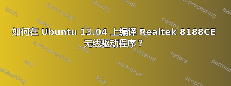 如何在 Ubuntu 13.04 上编译 Realtek 8188CE 无线驱动程序？