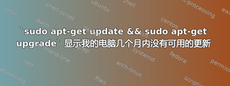 `sudo apt-get update && sudo apt-get upgrade` 显示我的电脑几个月内没有可用的更新