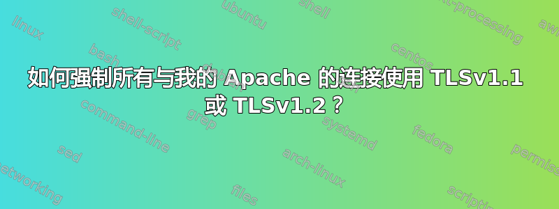 如何强制所有与我的 Apache 的连接使用 TLSv1.1 或 TLSv1.2？