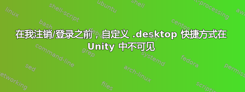 在我注销/登录之前，自定义 .desktop 快捷方式在 Unity 中不可见