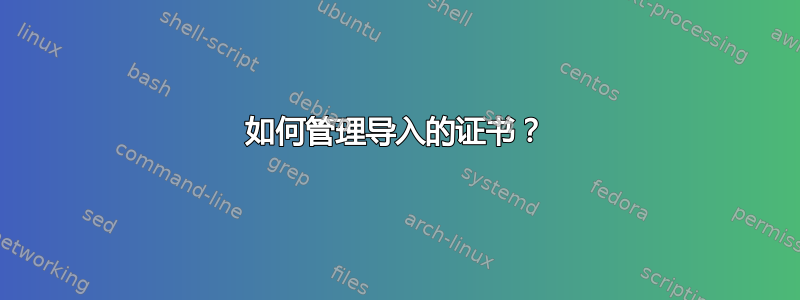 如何管理导入的证书？