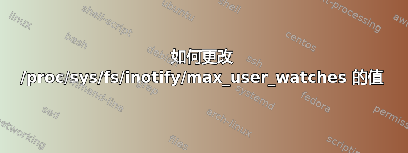 如何更改 /proc/sys/fs/inotify/max_user_watches 的值