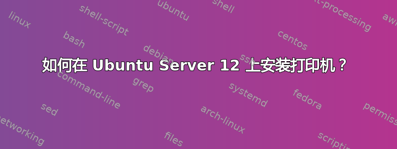 如何在 Ubuntu Server 12 上安装打印机？