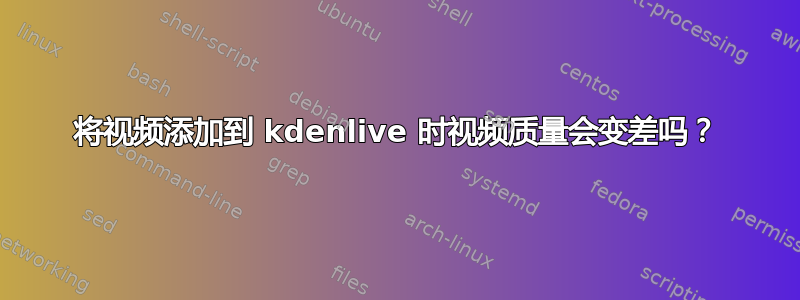 将视频添加到 kdenlive 时视频质量会变差吗？