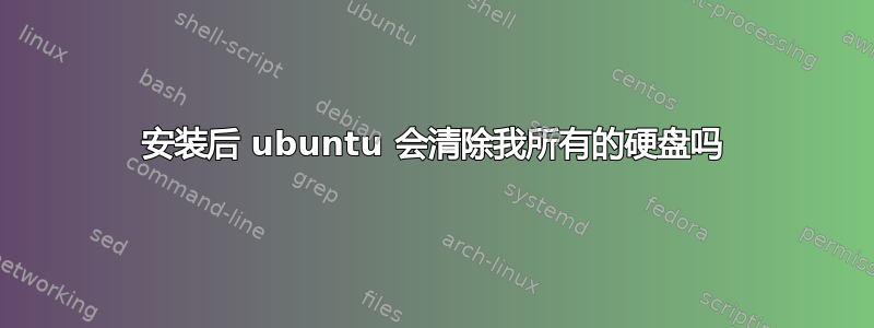 安装后 ubuntu 会清除我所有的硬盘吗