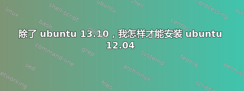 除了 ubuntu 13.10，我怎样才能安装 ubuntu 12.04