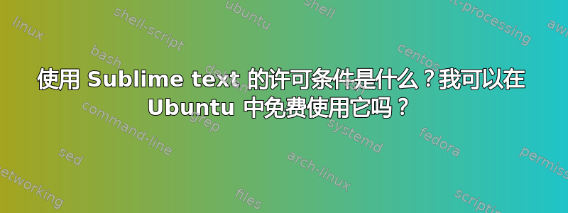 使用 Sublime text 的许可条件是什么？我可以在 Ubuntu 中免费使用它吗？