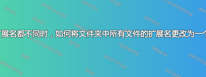 当所有文件的扩展名都不同时，如何将文件夹中所有文件的扩展名更改为一个通用扩展名？