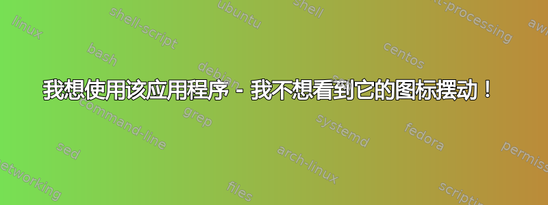 我想使用该应用程序 - 我不想看到它的图标摆动！