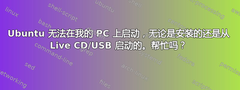 Ubuntu 无法在我的 PC 上启动，无论是安装的还是从 Live CD/USB 启动的。帮忙吗？