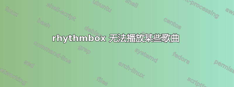 rhythmbox 无法播放某些歌曲