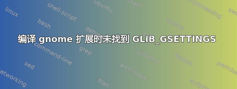 编译 gnome 扩展时未找到 GLIB_GSETTINGS