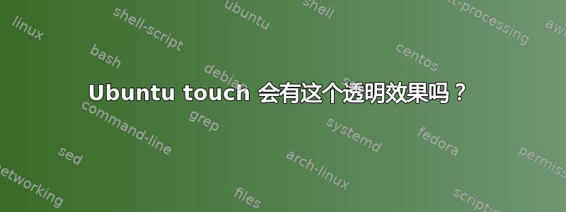 Ubuntu touch 会有这个透明效果吗？