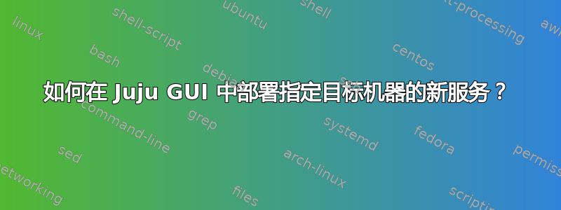 如何在 Juju GUI 中部署指定目标机器的新服务？