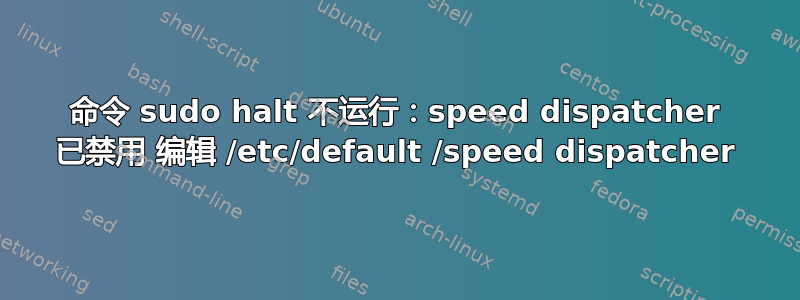 命令 sudo halt 不运行：speed dispatcher 已禁用 编辑 /etc/default /speed dispatcher