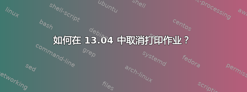 如何在 13.04 中取消打印作业？