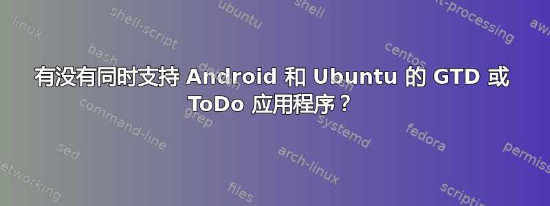 有没有同时支持 Android 和 Ubuntu 的 GTD 或 ToDo 应用程序？