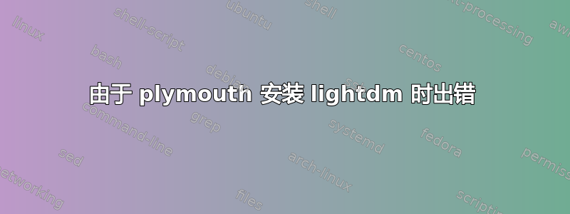 由于 plymouth 安装 lightdm 时出错